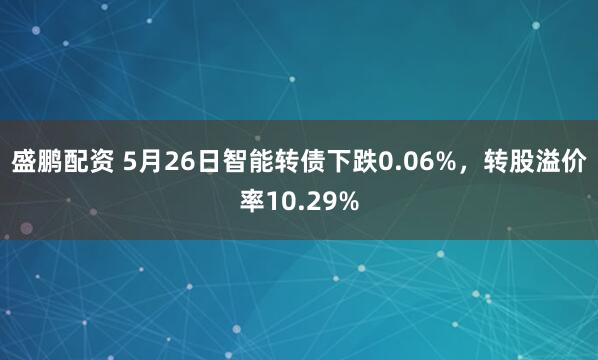 盛鹏配资 5月26日智能转债下跌0.06%，转股溢价率10.29%