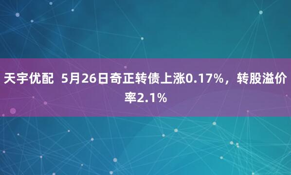 天宇优配  5月26日奇正转债上涨0.17%，转股溢价率2.1%