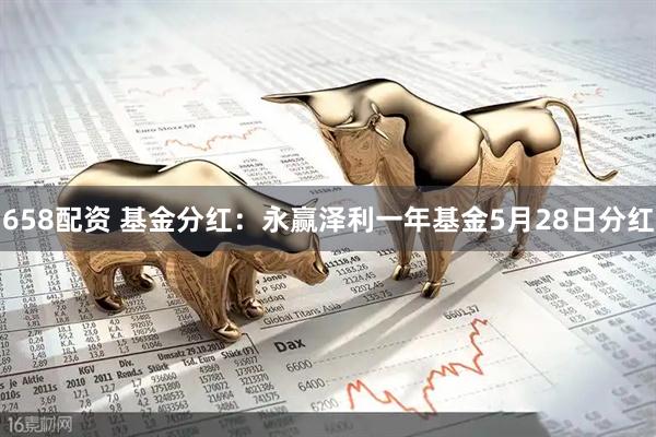 658配资 基金分红：永赢泽利一年基金5月28日分红