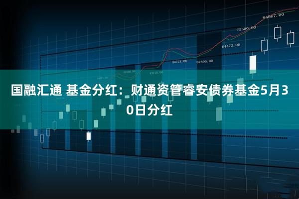 国融汇通 基金分红：财通资管睿安债券基金5月30日分红