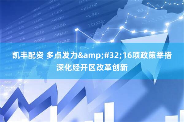 凯丰配资 多点发力&#32;16项政策举措深化经开区改革创新