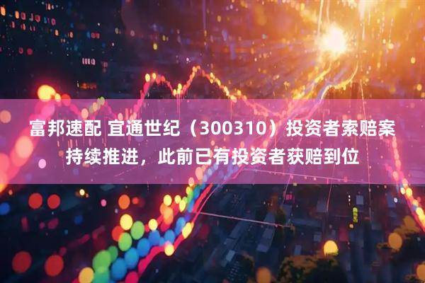 富邦速配 宜通世纪（300310）投资者索赔案持续推进，此前已有投资者获赔到位