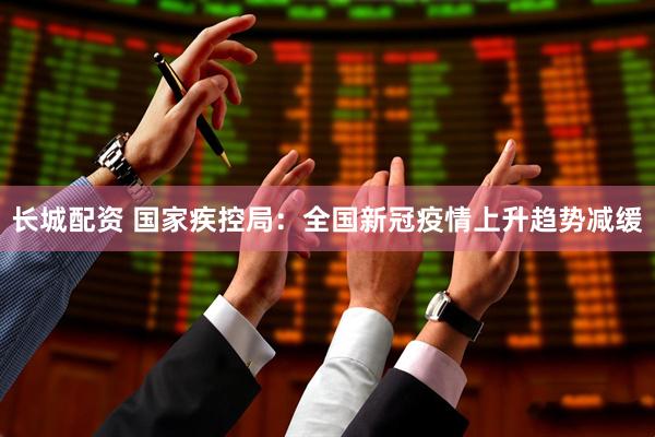 长城配资 国家疾控局：全国新冠疫情上升趋势减缓