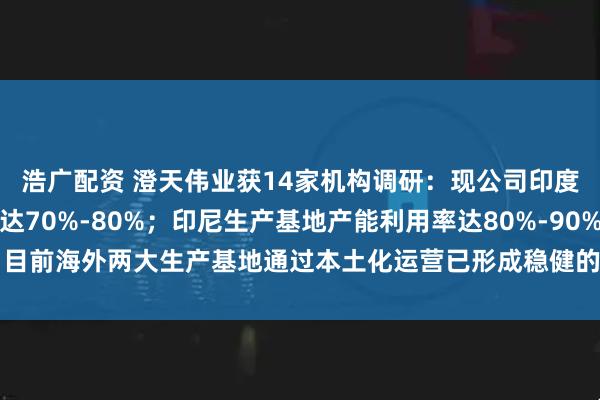 浩广配资 澄天伟业获14家机构调研：现公司印度生产基地产能利用率达70%-80%；印尼生产基地产能利用率达80%-90%，目前海外两大生产基地通过本土化运营已形成稳健的研发生产能力（附调研问答）
