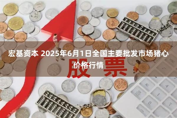 宏基资本 2025年6月1日全国主要批发市场猪心价格行情