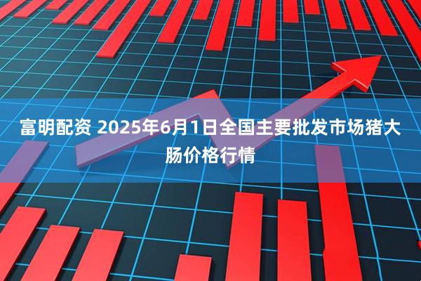富明配资 2025年6月1日全国主要批发市场猪大肠价格行情