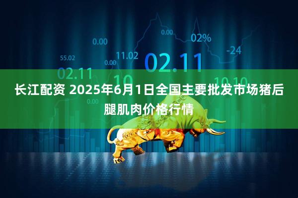 长江配资 2025年6月1日全国主要批发市场猪后腿肌肉价格行情