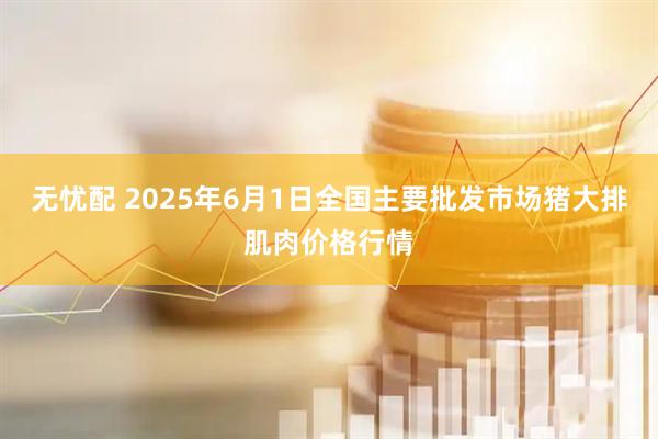 无忧配 2025年6月1日全国主要批发市场猪大排肌肉价格行情
