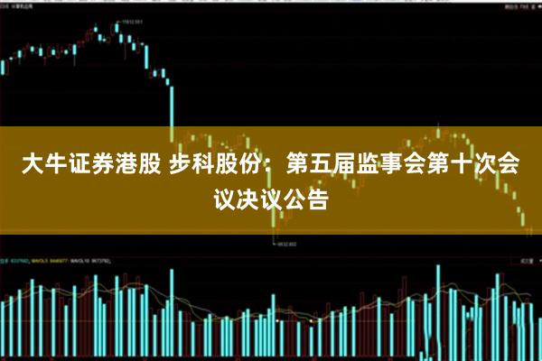 大牛证券港股 步科股份：第五届监事会第十次会议决议公告