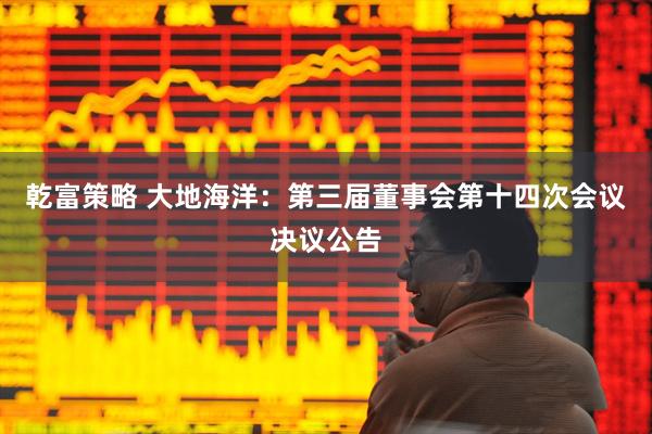 乾富策略 大地海洋：第三届董事会第十四次会议决议公告