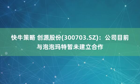 快牛策略 创源股份(300703.SZ)：公司目前与泡泡玛特暂未建立合作