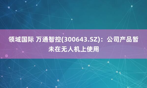 领域国际 万通智控(300643.SZ)：公司产品暂未在无人机上使用