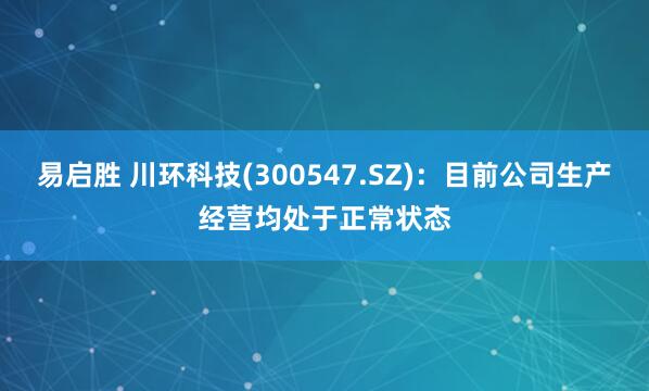 易启胜 川环科技(300547.SZ)：目前公司生产经营均处于正常状态