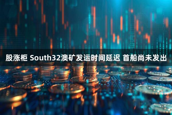 股涨柜 South32澳矿发运时间延迟 首船尚未发出