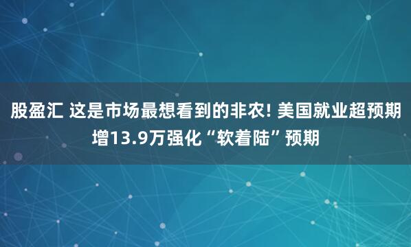 股盈汇 这是市场最想看到的非农! 美国就业超预期增13.9万强化“软着陆”预期