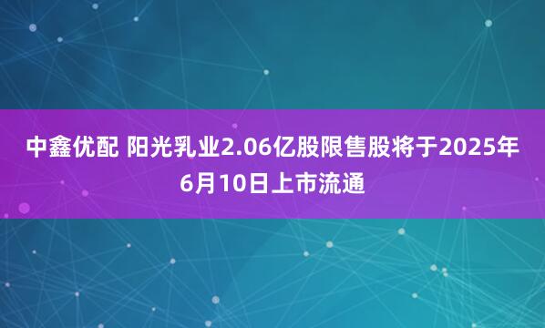 中鑫优配 阳光乳业2.06亿股限售股将于2025年6月10日上市流通