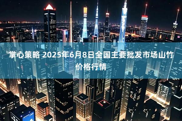 掌心策略 2025年6月8日全国主要批发市场山竹价格行情