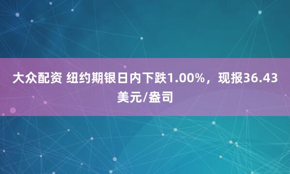 大众配资 纽约期银日内下跌1.00%，现报36.43美元/盎司