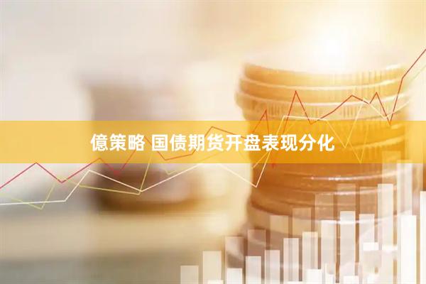 億策略 国债期货开盘表现分化