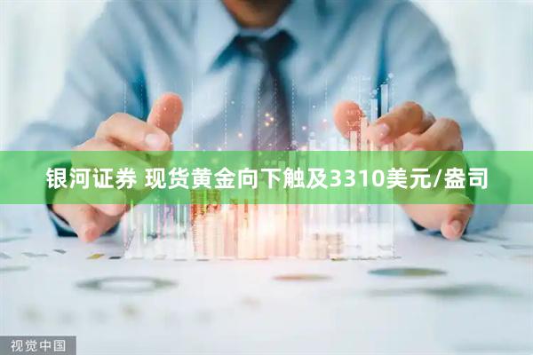 银河证券 现货黄金向下触及3310美元/盎司