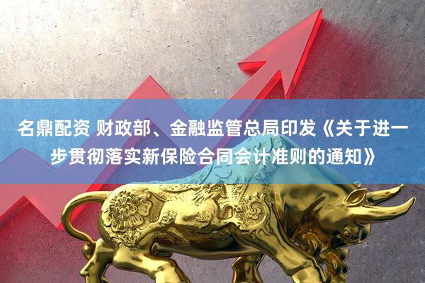 名鼎配资 财政部、金融监管总局印发《关于进一步贯彻落实新保险合同会计准则的通知》