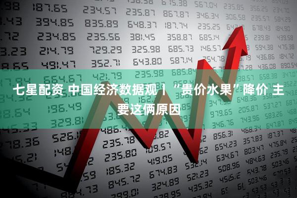 七星配资 中国经济数据观丨“贵价水果”降价 主要这俩原因