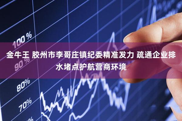 金牛王 胶州市李哥庄镇纪委精准发力 疏通企业排水堵点护航营商环境