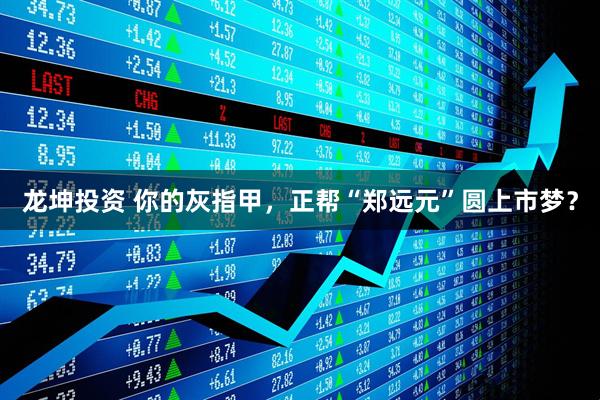 龙坤投资 你的灰指甲，正帮“郑远元”圆上市梦？