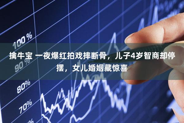 擒牛宝 一夜爆红拍戏摔断骨，儿子4岁智商却停摆，女儿婚姻藏惊喜
