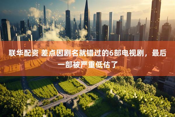 联华配资 差点因剧名就错过的6部电视剧，最后一部被严重低估了