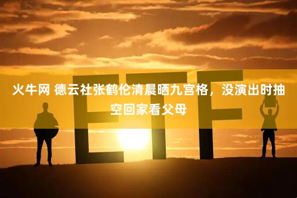 火牛网 德云社张鹤伦清晨晒九宫格，没演出时抽空回家看父母