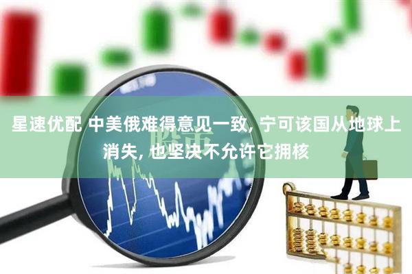 星速优配 中美俄难得意见一致, 宁可该国从地球上消失, 也坚决不允许它拥核