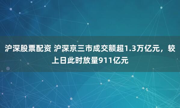 沪深股票配资 沪深京三市成交额超1.3万亿元，较上日此时放量911亿元