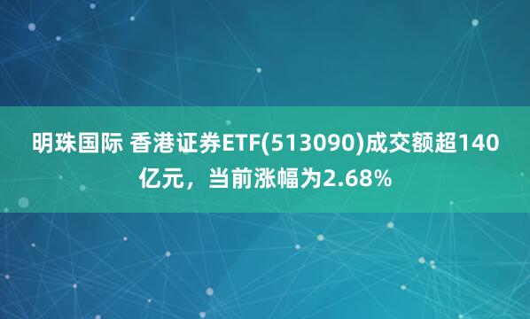 明珠国际 香港证券ETF(513090)成交额超140亿元，当前涨幅为2.68%