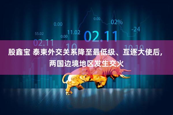 股鑫宝 泰柬外交关系降至最低级、互逐大使后, 两国边境地区发生交火