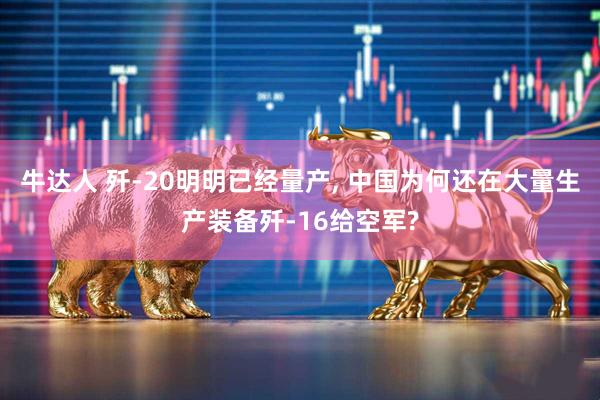 牛达人 歼-20明明已经量产, 中国为何还在大量生产装备歼-16给空军?
