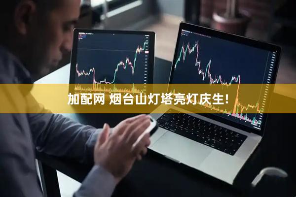 加配网 烟台山灯塔亮灯庆生!