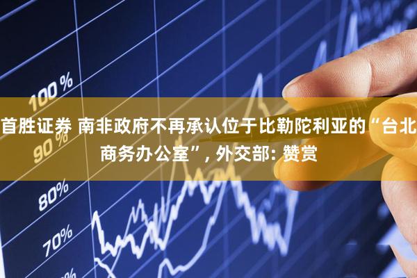 首胜证券 南非政府不再承认位于比勒陀利亚的“台北商务办公室”, 外交部: 赞赏