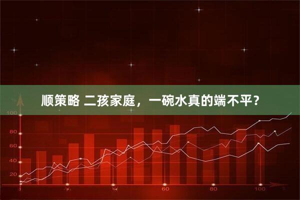 顺策略 二孩家庭，一碗水真的端不平？