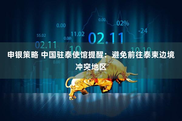 申银策略 中国驻泰使馆提醒：避免前往泰柬边境冲突地区