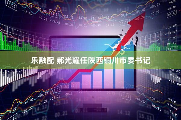乐融配 郝光耀任陕西铜川市委书记