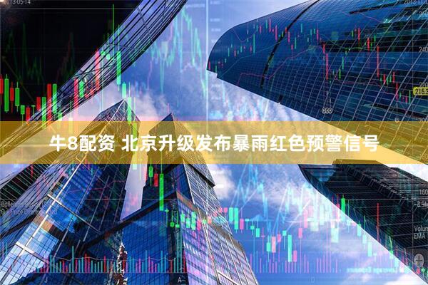 牛8配资 北京升级发布暴雨红色预警信号