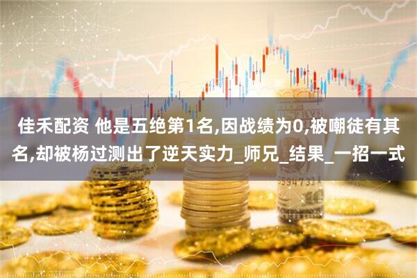 佳禾配资 他是五绝第1名,因战绩为0,被嘲徒有其名,却被杨过测出了逆天实力_师兄_结果_一招一式