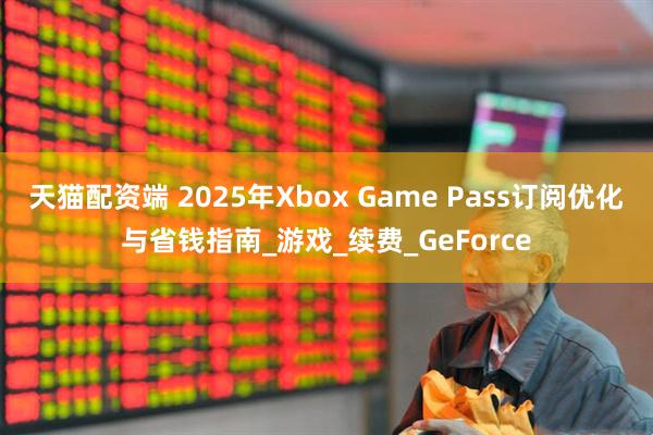 天猫配资端 2025年Xbox Game Pass订阅优化与省钱指南_游戏_续费_GeForce