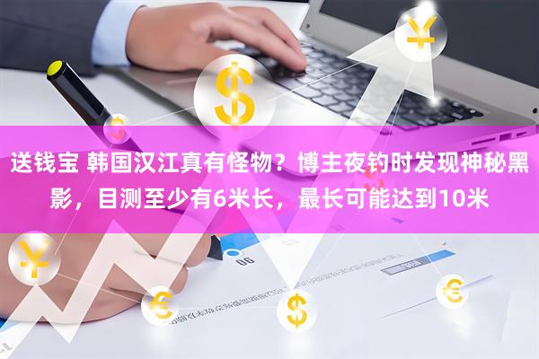 送钱宝 韩国汉江真有怪物？博主夜钓时发现神秘黑影，目测至少有6米长，最长可能达到10米