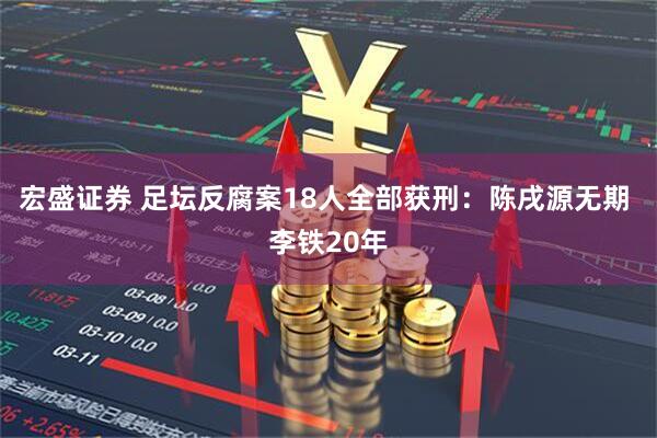 宏盛证券 足坛反腐案18人全部获刑：陈戌源无期 李铁20年