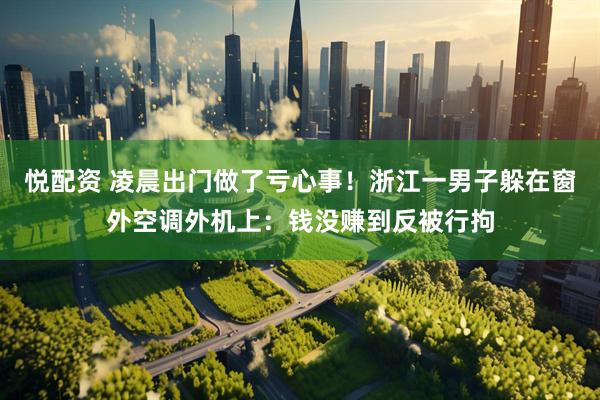 悦配资 凌晨出门做了亏心事！浙江一男子躲在窗外空调外机上：钱没赚到反被行拘