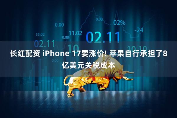 长红配资 iPhone 17要涨价! 苹果自行承担了8亿美元关税成本