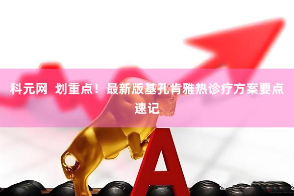 科元网  划重点！最新版基孔肯雅热诊疗方案要点速记