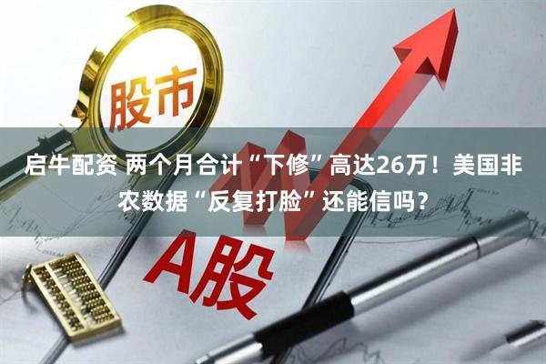 启牛配资 两个月合计“下修”高达26万！美国非农数据“反复打脸”还能信吗？